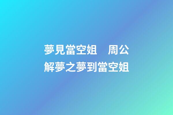 夢見當空姐　周公解夢之夢到當空姐